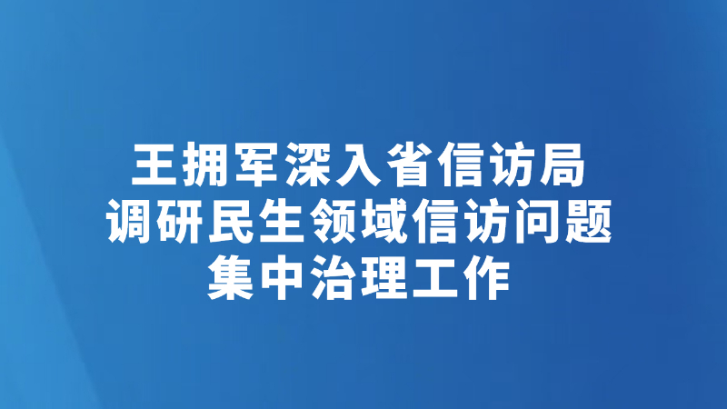 王拥军深入省信访局调研民生领域信访问题集中治理工作