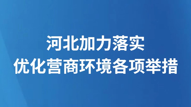 河北加力落实 优化营商环境各项举措