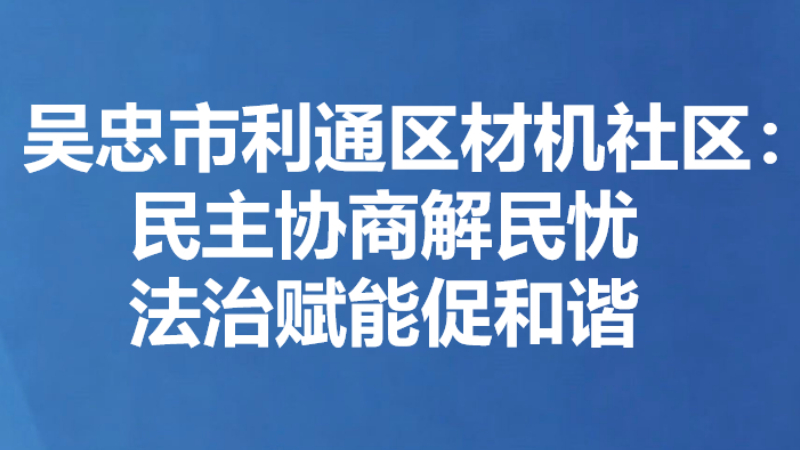 吴忠市利通区材机社区：民主协商解民忧 法治赋能促和谐