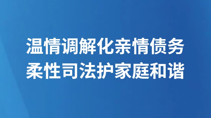 温情调解化亲情债务 柔性司法护家庭和谐