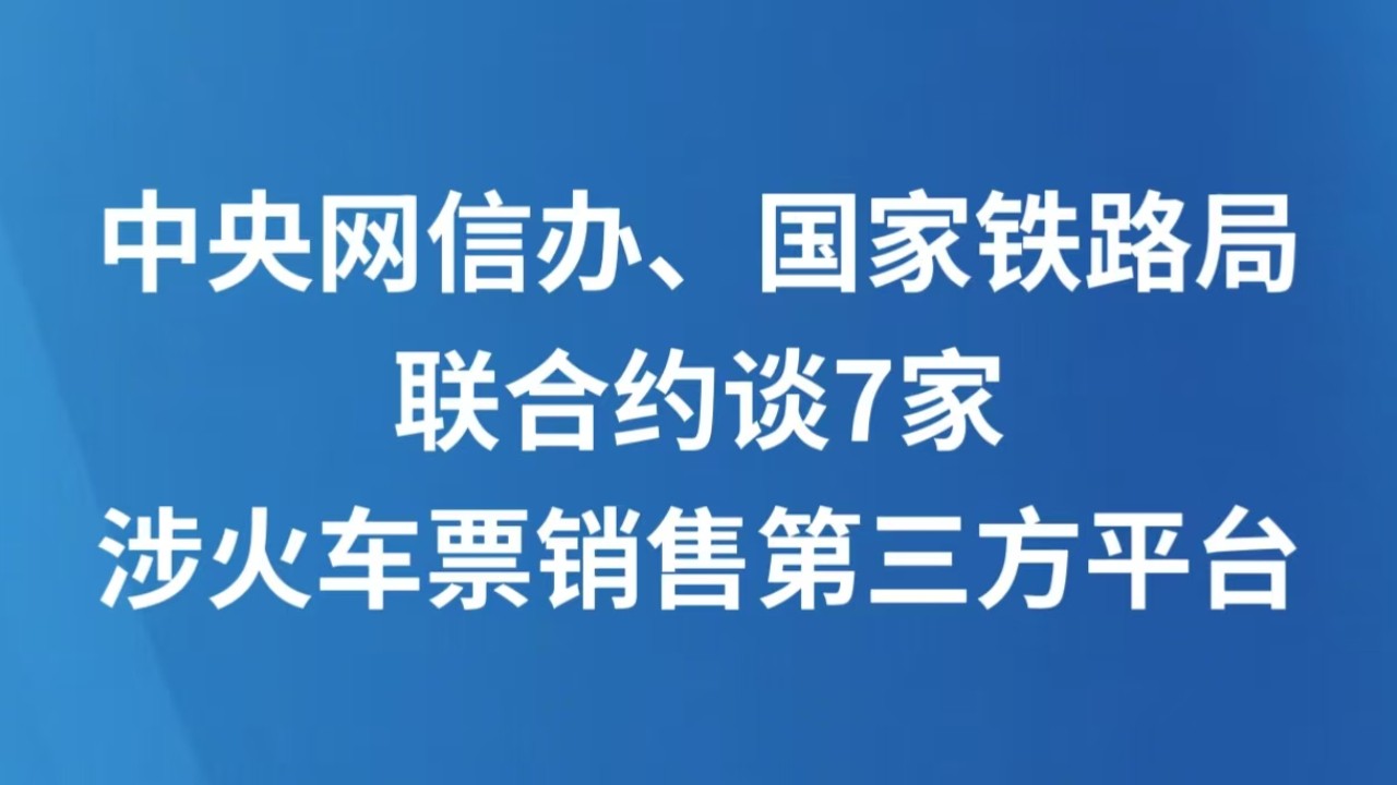中央网信办、国家铁路局联合约谈7家涉火车票销售第三方平台