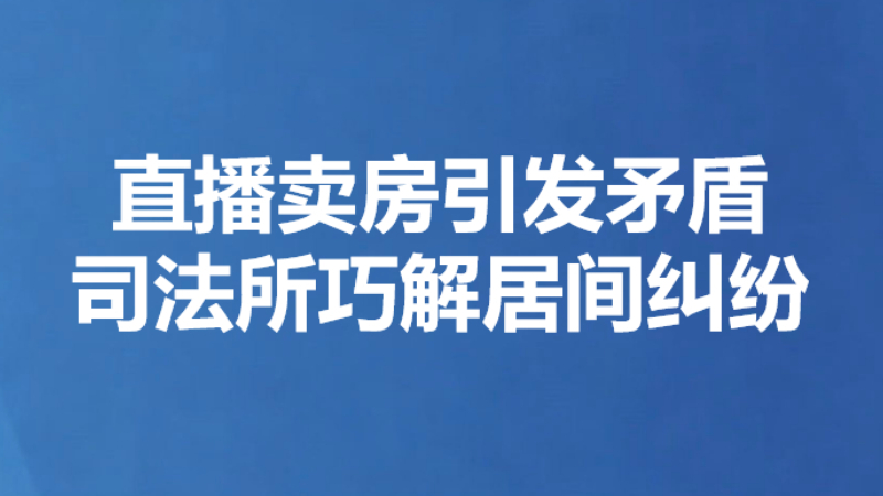 直播卖房引发矛盾 司法所巧解居间纠纷