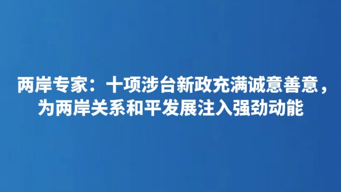两岸专家：十项涉台新政充满诚意善意，为两岸关系和平发展注入强劲动能