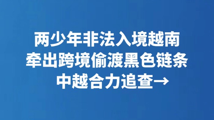 两少年非法入境越南牵出跨境偷渡黑色链条 中越合力追查→