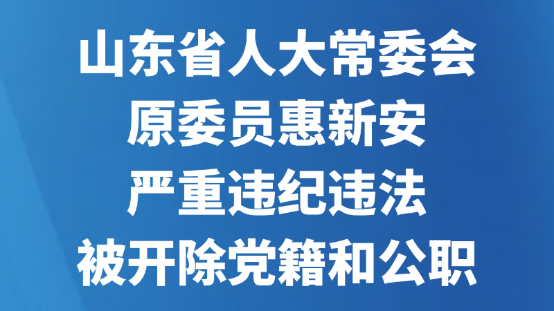 山东省人大常委会原委员惠新安严重违纪违法被开除党籍和公职