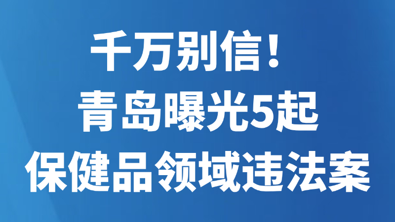 千万别信！青岛曝光5起保健品领域违法案
