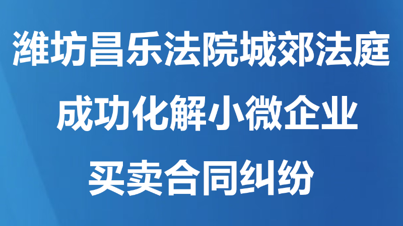潍坊昌乐法院城郊法庭化解小微企业买卖合同纠纷