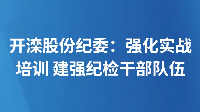 ​开滦股份纪委：强化实战培训 建强纪检干部队伍