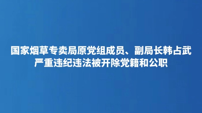 国家烟草专卖局原党组成员、副局长韩占武严重违纪违法被开除党籍和公职