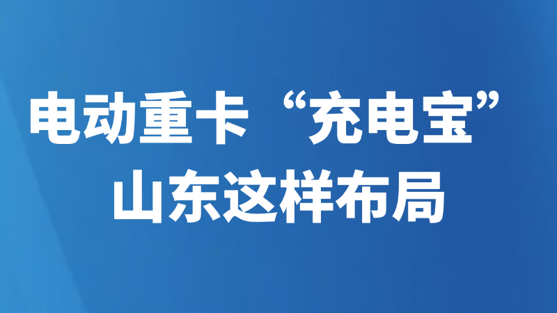 电动重卡“充电宝”，山东这样布局