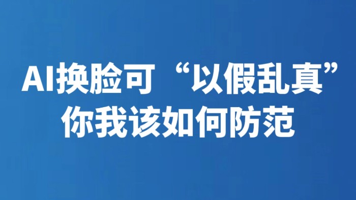 AI换脸可“以假乱真” 你我该如何防范