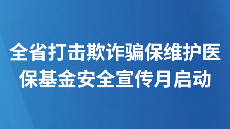 全省打击欺诈骗保维护医保基金安全宣传月启动