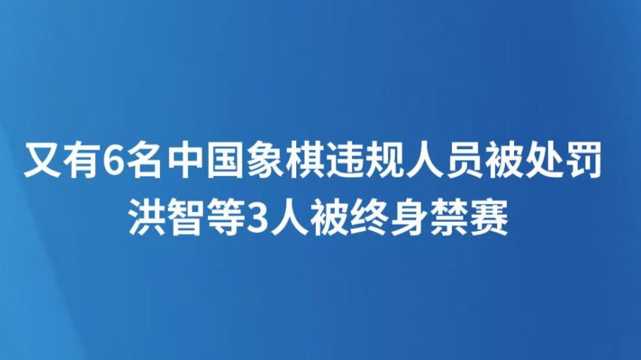 又有6名中国象棋违规人员被处罚 洪智等3人被终身禁赛