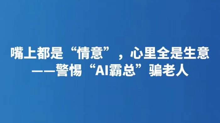 嘴上都是“情意”，心里全是生意——警惕“AI霸总”骗老人