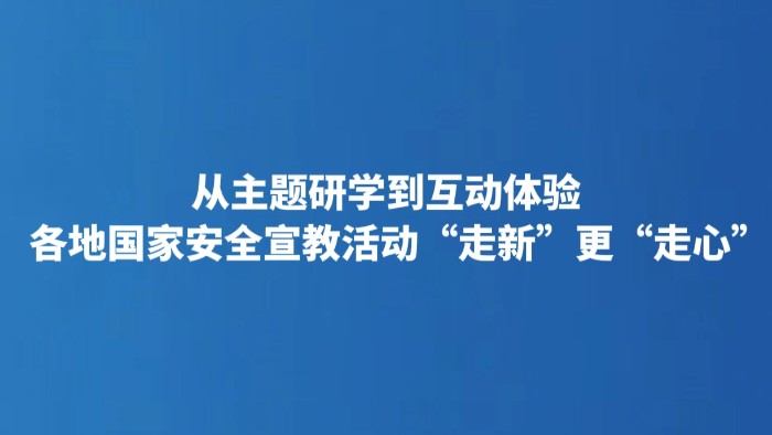从主题研学到互动体验 各地国家安全宣教活动“走新”更“走心”