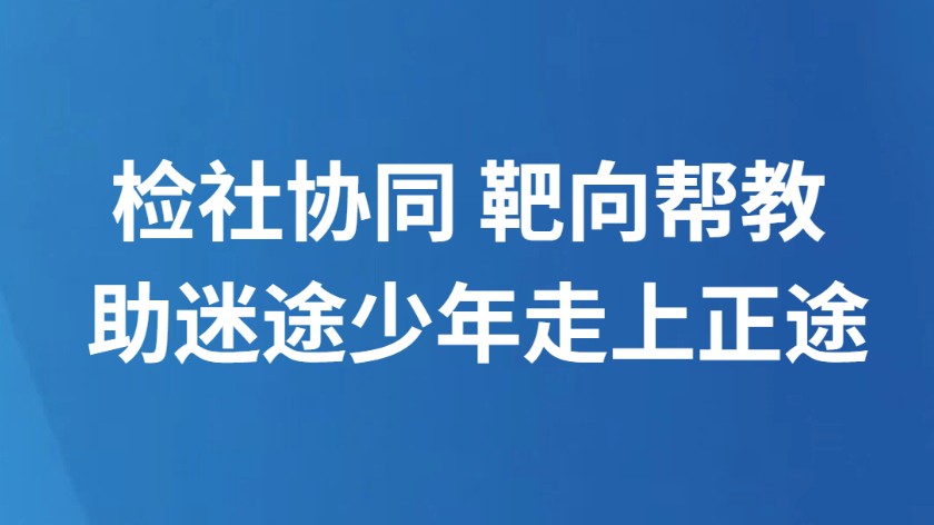 检社协同 靶向帮教 助迷途少年走上正途