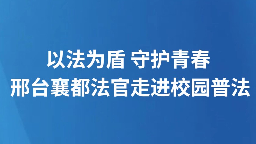 以法为盾 守护青春 邢台襄都法官走进校园普法