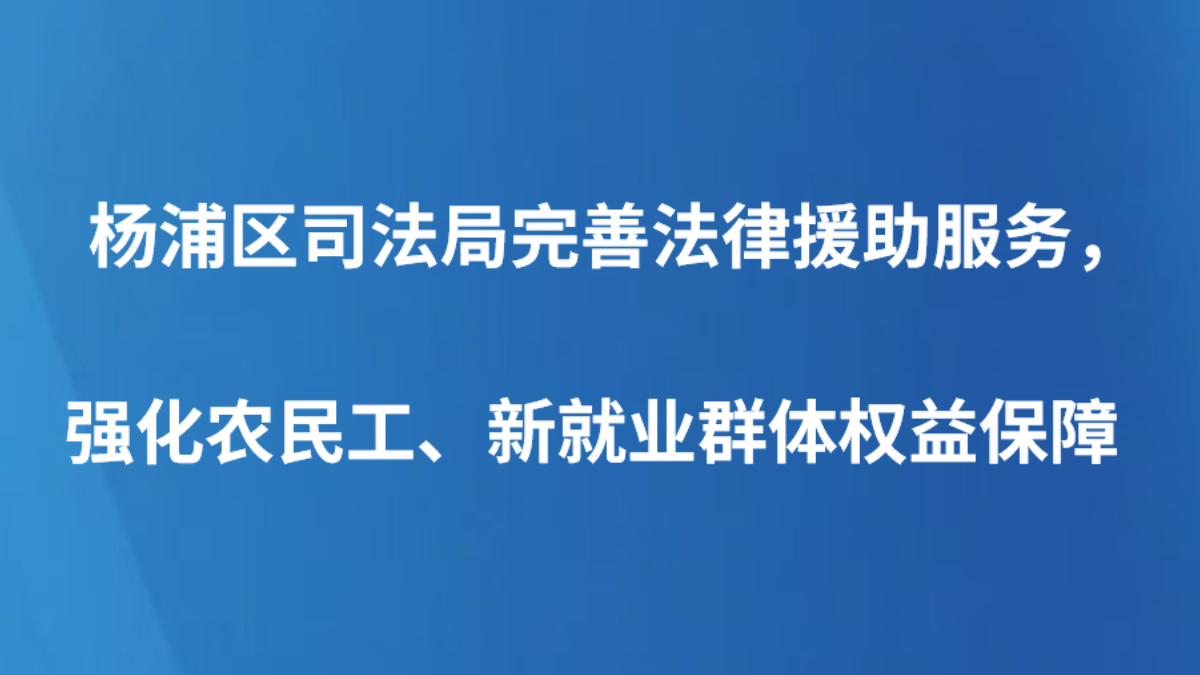 杨浦区司法局完善法律援助服务， 强化农民工、新就业群体权益保障