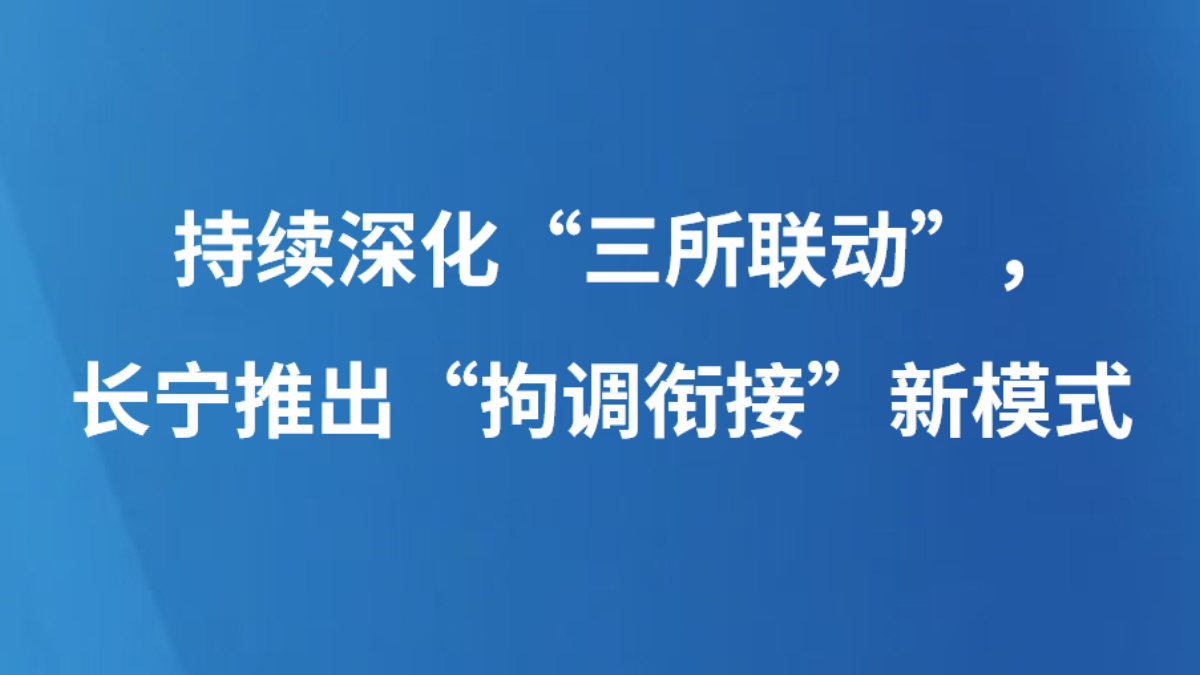 持续深化“三所联动”，长宁推出“拘调衔接”新模式