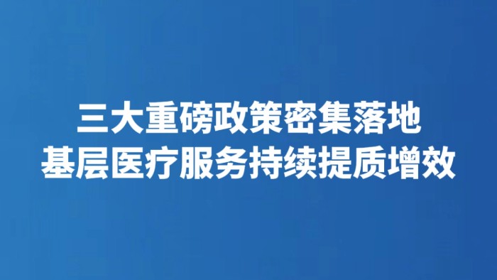 三大重磅政策密集落地 基层医疗服务持续提质增效