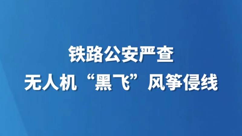 铁路公安严查无人机“黑飞”风筝侵线