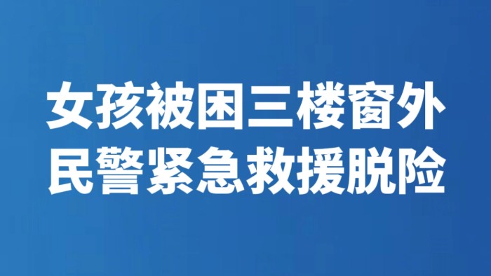 女孩被困三楼窗外 民警紧急救援脱险