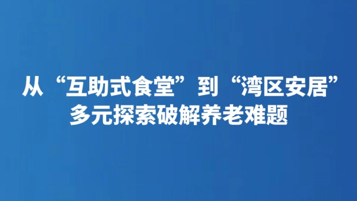 从“互助式食堂”到“湾区安居” 多元探索破解养老难题