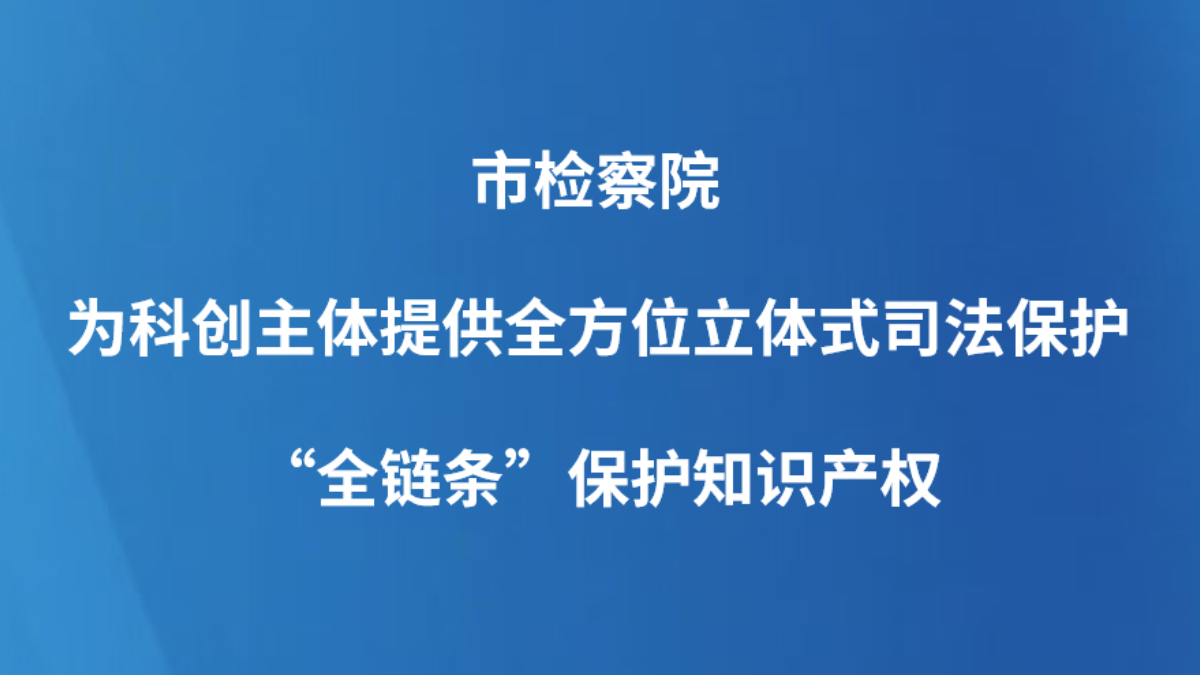 市检察院为科创主体提供全方位立体式司法保护 “全链条”保护知识产权
