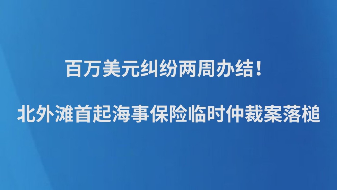 百万美元纠纷两周办结！北外滩首起海事保险临时仲裁案落槌