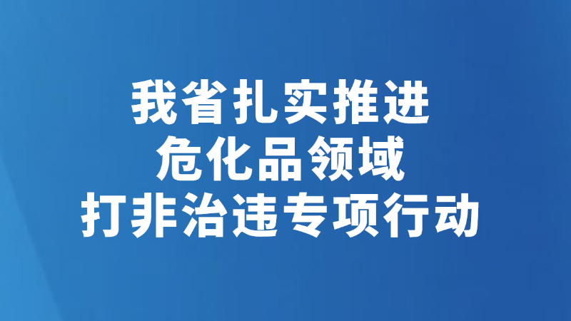 我省扎实推进危化品领域打非治违专项行动