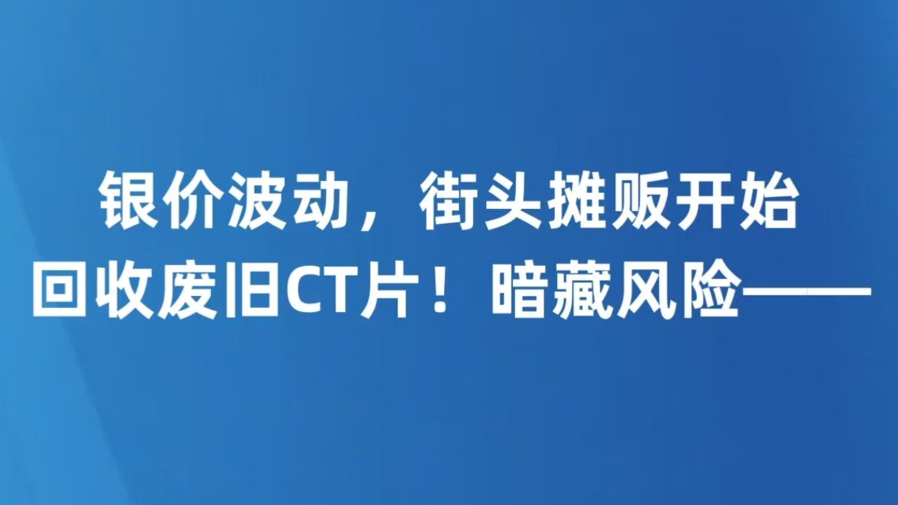 银价波动，街头摊贩开始回收废旧CT片！暗藏风险——