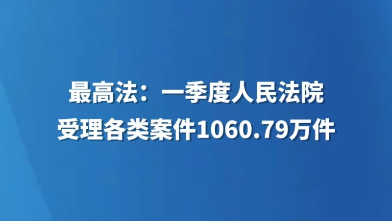 最高法：一季度人民法院受理各类案件1060.79万件
