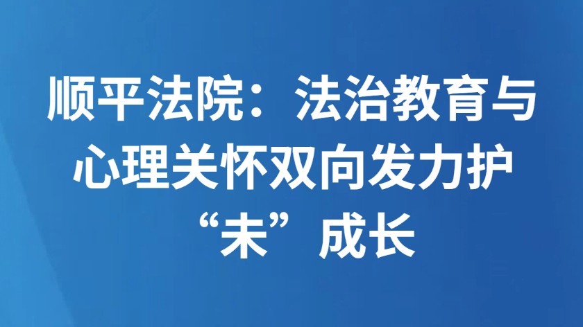 顺平法院：法治教育与心理关怀双向发力护“未”成长