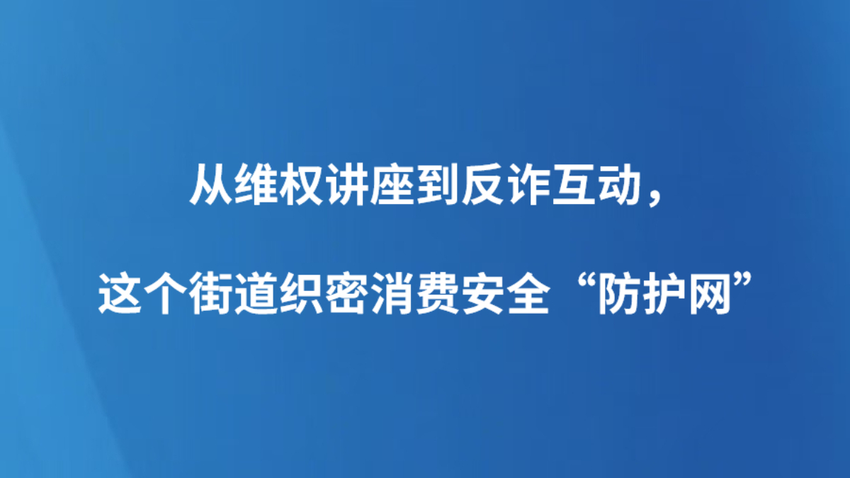 从维权讲座到反诈互动，这个街道织密消费安全“防护网”