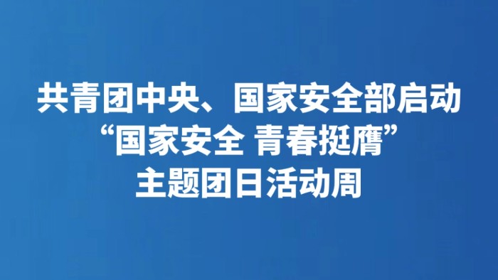 共青团中央、国家安全部启动“国家安全 青春挺膺”主题团日活动周