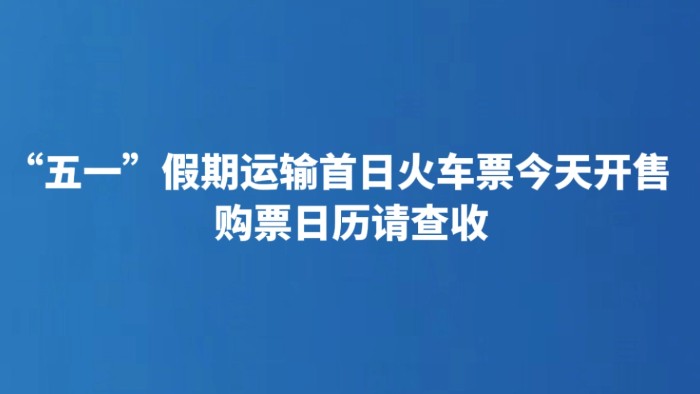 “五一”假期运输首日火车票今天开售 购票日历请查收