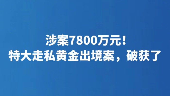 涉案7800万元！特大走私黄金出境案，破获了