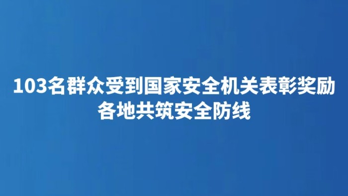 103名群众受到国家安全机关表彰奖励 各地共筑安全防线