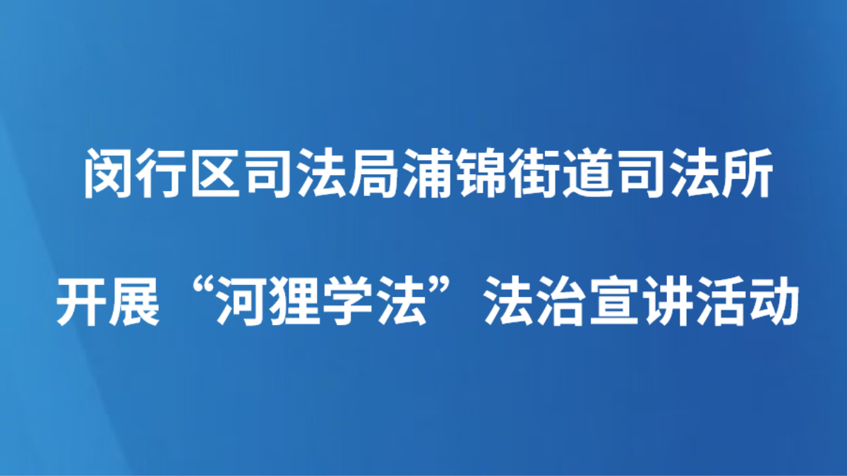 闵行区司法局浦锦街道司法所开展“河狸学法”法治宣讲活动