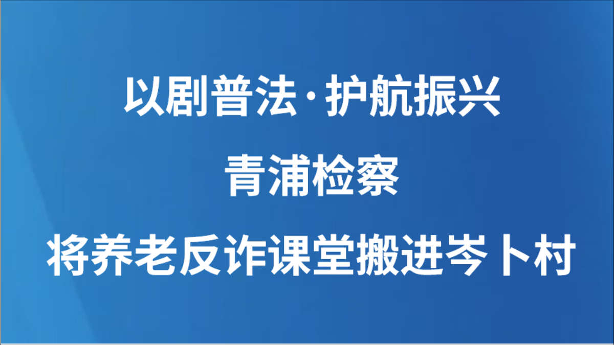 以剧普法·护航振兴｜青浦检察将养老反诈课堂搬进岑卜村