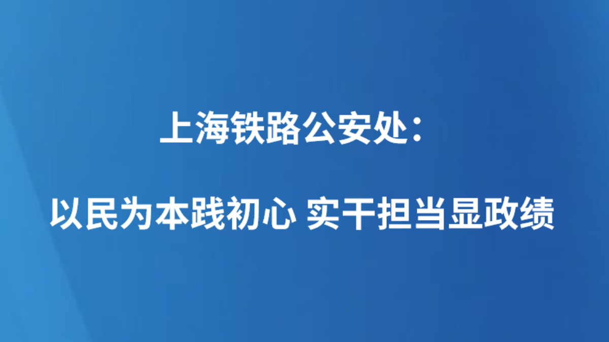 上海铁路公安处：以民为本践初心 实干担当显政绩
