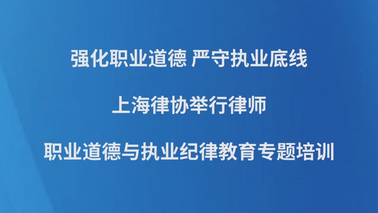 强化职业道德 严守执业底线——上海律协举行律师职业道德与执业纪律教育专题培训