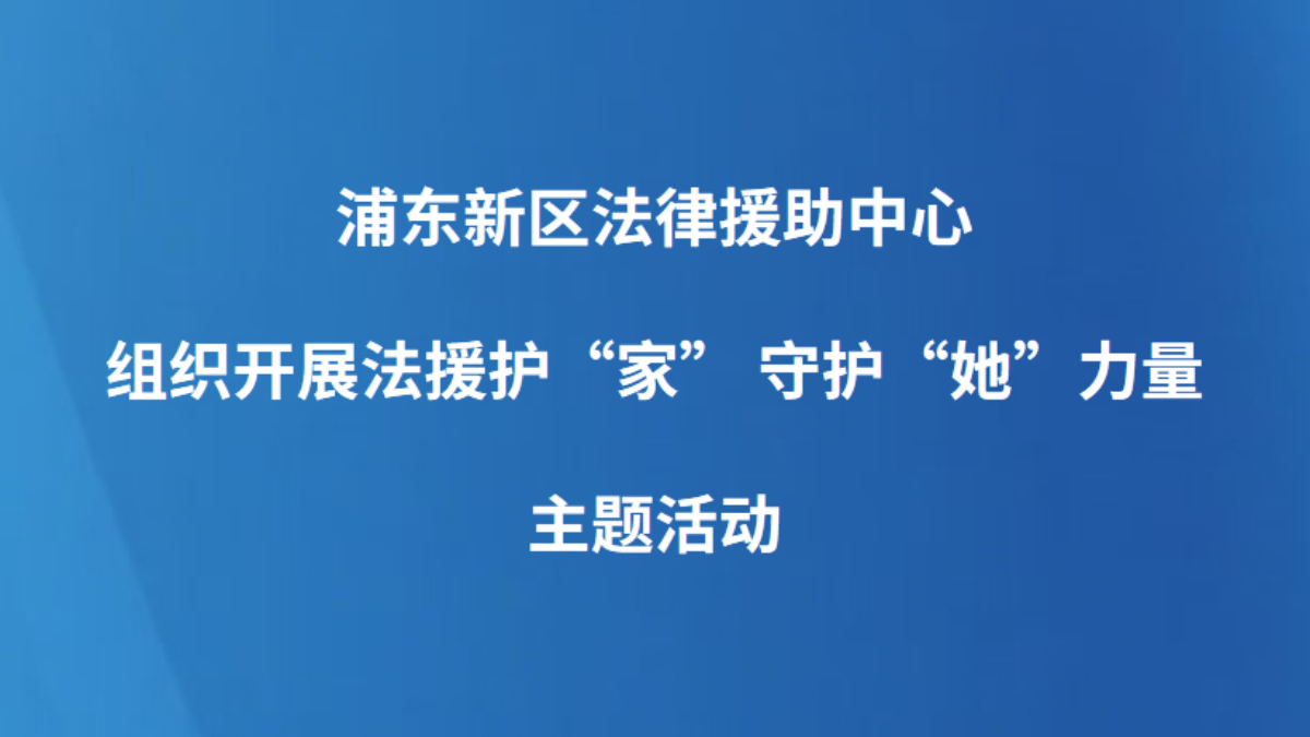 浦东新区法律援助中心组织开展法援护“家” 守护“她”力量主题活动