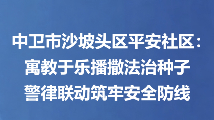 中卫市沙坡头区平安社区：寓教于乐播撒法治种子 警律联动筑牢安全防线