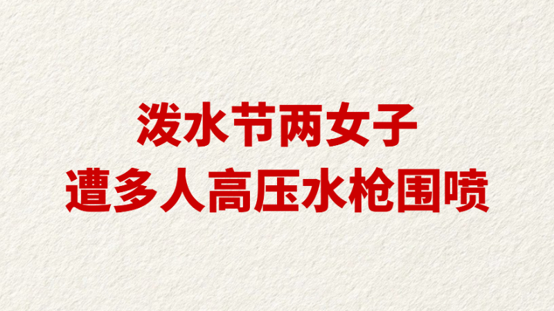 泼水节两女子遭多人高压水枪围喷