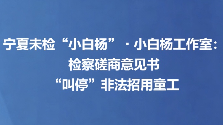 宁夏未检“小白杨”·小白杨工作室：检察磋商意见书 “叫停”非法招用童工