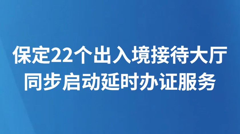 保定22个出入境接待大厅同步启动延时办证服务