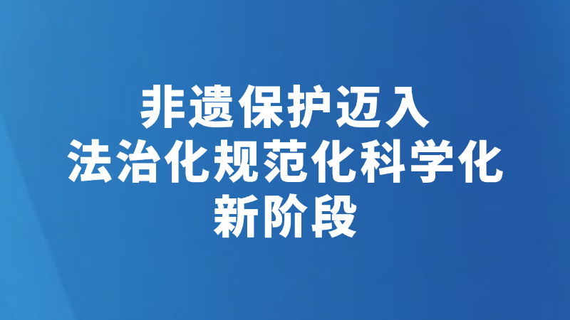 非遗保护迈入法治化规范化科学化新阶段