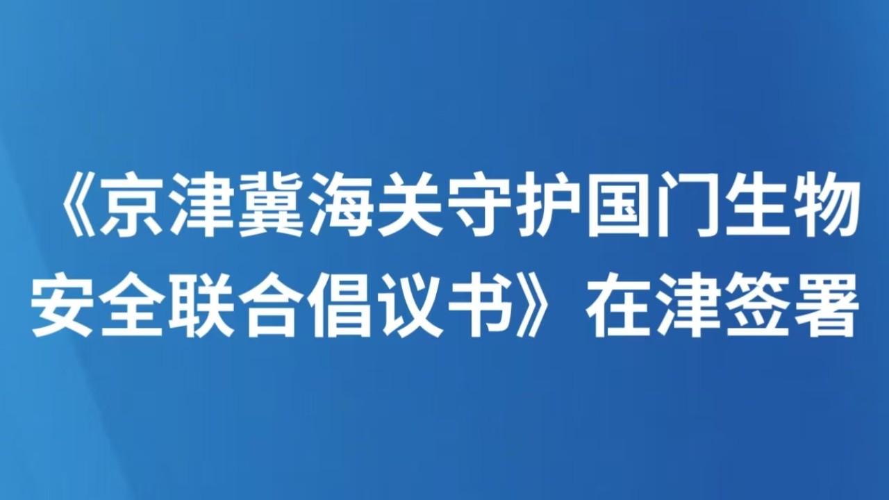 《京津冀海关守护国门生物安全联合倡议书》在津签署