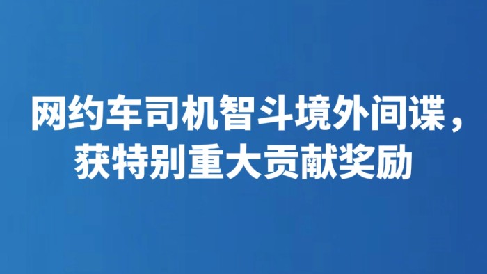 网约车司机智斗境外间谍，获特别重大贡献奖励